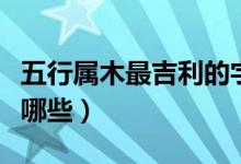 五行属木最吉利的字（五行属木最吉利的字有哪些）