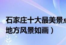 石家庄十大最美景点（石家庄好看的地方这些地方风景如画）