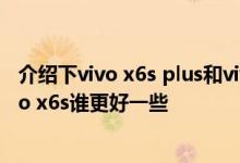 介绍下vivo x6s plus和vivo x6s区别及vivo x6s plus和vivo x6s谁更好一些 