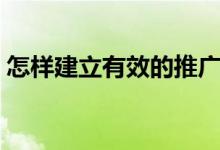怎样建立有效的推广渠道（做推广怎样推广）