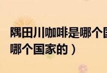 隅田川咖啡是哪个国家的（隅田川咖啡是来自哪个国家的）