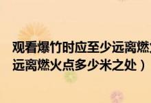 观看爆竹时应至少远离燃火点多少米（观看烟花爆竹应至少远离燃火点多少米之处）