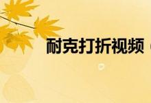 耐克打折视频（耐克打折的时间）