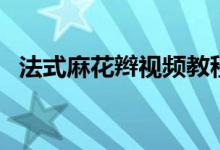 法式麻花辫视频教程（法式麻花辫的编法）