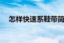 怎样快速系鞋带简单（怎样快速系鞋带）