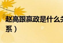 赵高跟嬴政是什么关系（赵高和秦始皇什么关系）