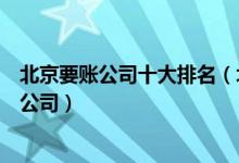 北京要账公司十大排名（北京追债公司排行榜北京正规要账公司）