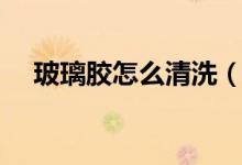 玻璃胶怎么清洗（玻璃胶怎么清洗干净）
