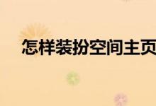 怎样装扮空间主页（如何装扮空间主页）