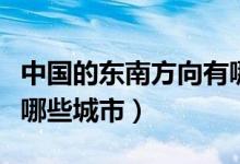 中国的东南方向有哪些城市（我国东南方向有哪些城市）