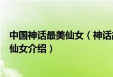中国神话最美仙女（神话故事中最美的仙女有哪些神话最美仙女介绍）