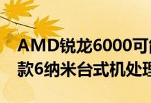 AMD锐龙6000可能会在2022年成为全球首款6纳米台式机处理器 