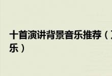 十首演讲背景音乐推荐（万能演讲背景音乐演讲比赛背景配乐）