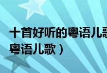 十首好听的粤语儿歌（广东粤语童谣香港经典粤语儿歌）