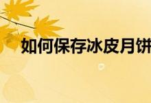 如何保存冰皮月饼（如何保存冰皮月饼）