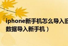 iphone新手机怎么导入旧手机数据（iphone如何把旧手机数据导入新手机）