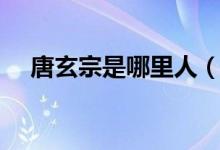 唐玄宗是哪里人（唐玄宗是谁（图文））