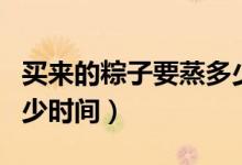 买来的粽子要蒸多少分钟（买来的粽子要蒸多少时间）
