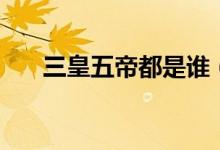 三皇五帝都是谁（三皇五帝分别是谁）