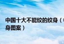 中国十大不能纹的纹身（中国十大纹身禁忌排名不能纹的纹身图案）