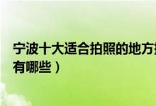 宁波十大适合拍照的地方排行榜（宁波适合拍照摄影的圣地有哪些）