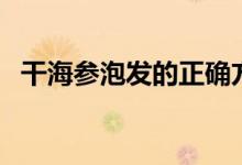 干海参泡发的正确方法（干海参如何泡发）