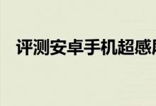 评测安卓手机超感屏有什么特点与新鲜感 