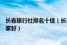 长春旅行社排名十佳（长春最好的旅行社排名长春旅行社哪家好）