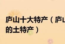 庐山十大特产（庐山特产有哪些庐山旅游必买的土特产）