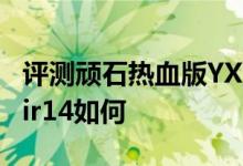 评测顽石热血版YX570怎么样以及联想小新Air14如何 