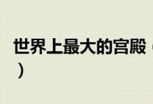 世界上最大的宫殿（世界上最大的宫殿是什么）