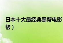 日本十大最经典黑帮电影（日本黑社会电影推荐直击日本黑帮）