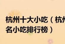 杭州十大小吃（杭州有名的小吃有哪些杭州著名小吃排行榜）