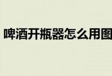 啤酒开瓶器怎么用图解（啤酒开瓶器怎么用）