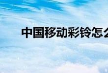 中国移动彩铃怎么弄（中国移动彩玲）