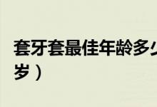 套牙套最佳年龄多少岁（牙套适合年龄是多少岁）