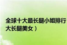 全球十大最长腿小姐排行（世界十大腿最长女人排行世界十大长腿美女）