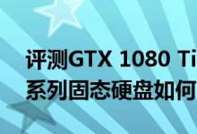 评测GTX 1080 Ti怎么样以及三星960 EVO系列固态硬盘如何 