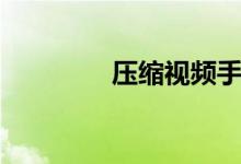 压缩视频手机（压缩视频）