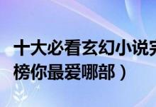 十大必看玄幻小说完本（好看的玄幻小说排行榜你最爱哪部）