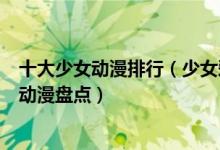 十大少女动漫排行（少女爱看的动漫盘点让人少女心炸裂的动漫盘点）