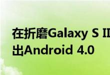 在折磨Galaxy S II用户之后 三星终于开始推出Android 4.0 