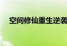 空间修仙重生逆袭小孤女（空间打不开）