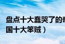 盘点十大蠢哭了的奇葩笨贼（中国十大蠢贼中国十大笨贼）