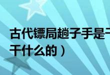 古代镖局趟子手是干嘛的（古代镖局趟子手是干什么的）