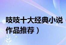 吱吱十大经典小说（吱吱作品有哪些吱吱经典作品推荐）