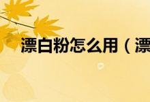 漂白粉怎么用（漂白粉怎么用来洗衣服）