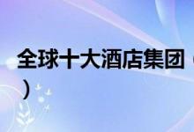 全球十大酒店集团（世界最大的酒店集团盘点）