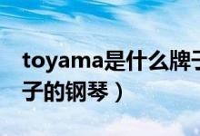 toyama是什么牌子吉他（toyama是什么牌子的钢琴）