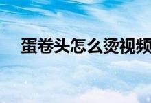 蛋卷头怎么烫视频教程（蛋卷头怎么烫）